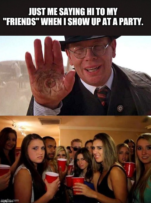 Party on fellow dudes and dudettes. | JUST ME SAYING HI TO MY "FRIENDS" WHEN I SHOW UP AT A PARTY. | image tagged in blank template,toht hand raised raiders of lost ark indiana jones 1,that's disgusting | made w/ Imgflip meme maker