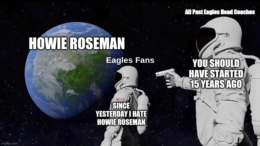 Another Howie Roseman Meme | All Past Eagles Head Coaches; HOWIE ROSEMAN; YOU SHOULD HAVE STARTED 15 YEARS AGO; Eagles Fans; SINCE YESTERDAY I HATE HOWIE ROSEMAN | image tagged in memes,always has been | made w/ Imgflip meme maker