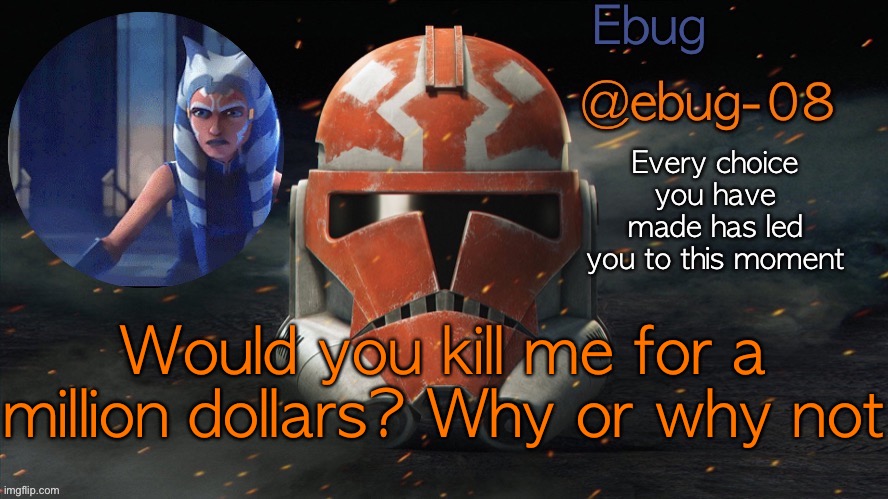 Cause boredom. Also, should I keep using all different templates or pick one and change it our every couple weeks? | Would you kill me for a million dollars? Why or why not | image tagged in ebug announcement clone wars season 7 | made w/ Imgflip meme maker