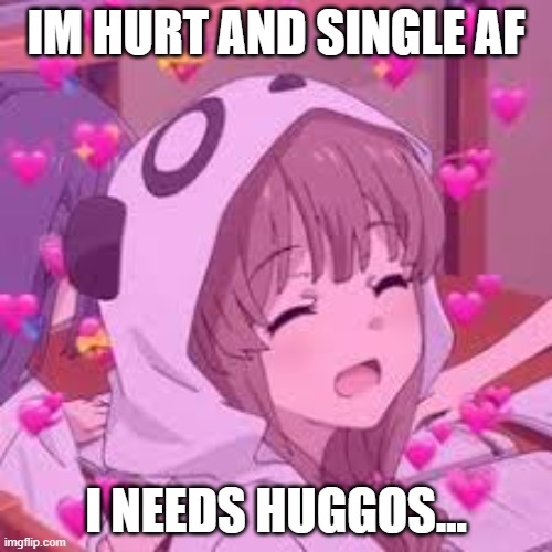 Pwease! | IM HURT AND SINGLE AF; I NEEDS HUGGOS... | made w/ Imgflip meme maker