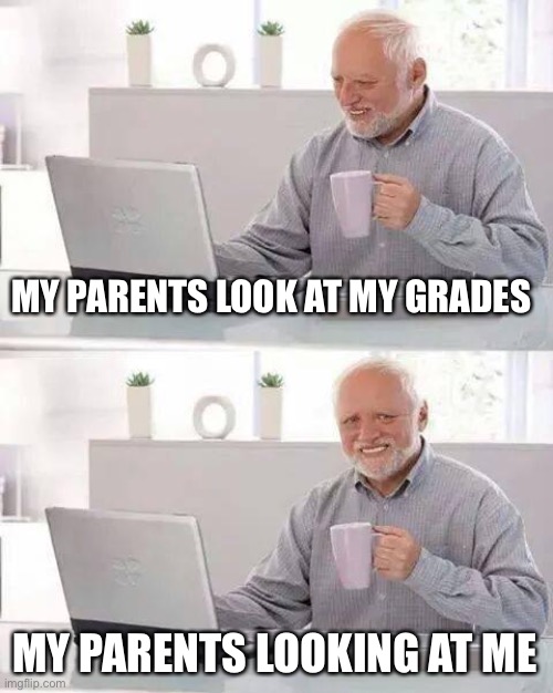 Hide the Pain Harold | MY PARENTS LOOK AT MY GRADES; MY PARENTS LOOKING AT ME | image tagged in memes,hide the pain harold | made w/ Imgflip meme maker