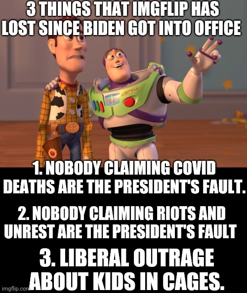 Amazing isn't it.. | 3 THINGS THAT IMGFLIP HAS LOST SINCE BIDEN GOT INTO OFFICE; 1. NOBODY CLAIMING COVID DEATHS ARE THE PRESIDENT'S FAULT. 2. NOBODY CLAIMING RIOTS AND UNREST ARE THE PRESIDENT'S FAULT; 3. LIBERAL OUTRAGE ABOUT KIDS IN CAGES. | image tagged in memes,x x everywhere | made w/ Imgflip meme maker