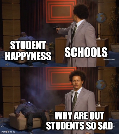 Who Killed Hannibal Meme | STUDENT HAPPYNESS; SCHOOLS; WHY ARE OUT STUDENTS SO SAD | image tagged in memes,who killed hannibal | made w/ Imgflip meme maker