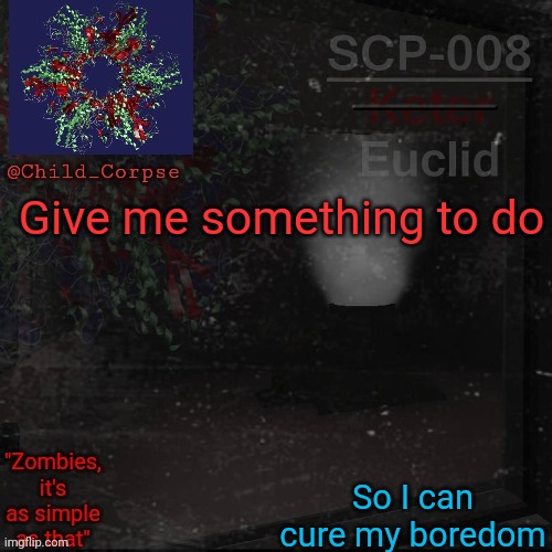 Child_Corpse's 008 template | Give me something to do; So I can cure my boredom | image tagged in child_corpse's 008 template | made w/ Imgflip meme maker