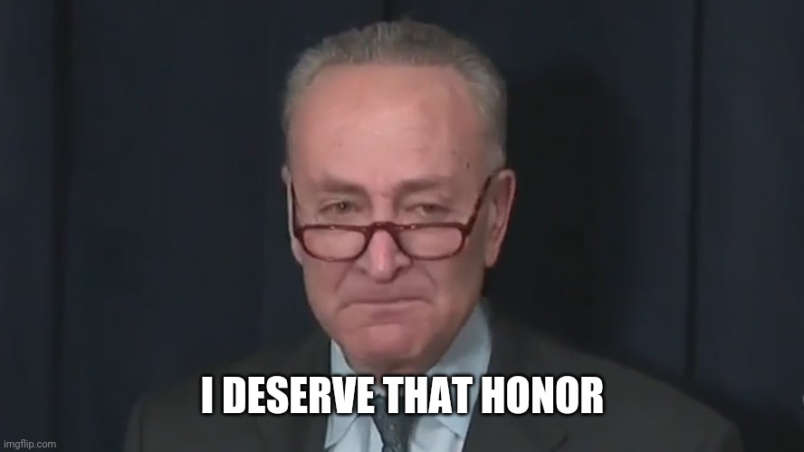 Chuck Schumer Crying | I DESERVE THAT HONOR | image tagged in chuck schumer crying | made w/ Imgflip meme maker