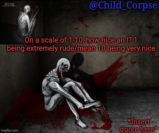 Child_Corpse's 096 template | On a scale of 1-10, how nice an I? 1 being extremely rude/mean 10 being very nice | image tagged in child_corpse's 096 template | made w/ Imgflip meme maker