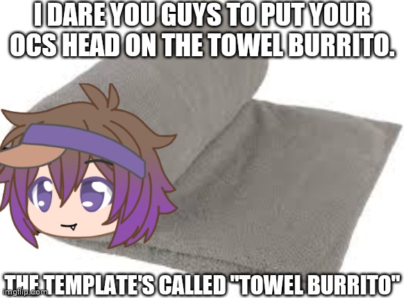 Towel burrito | I DARE YOU GUYS TO PUT YOUR OCS HEAD ON THE TOWEL BURRITO. THE TEMPLATE'S CALLED "TOWEL BURRITO" | image tagged in towel burrito | made w/ Imgflip meme maker