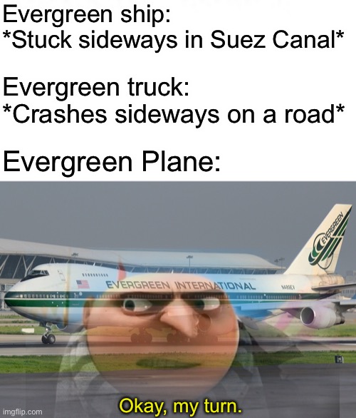 Get ready, he’s gonna do it! | Evergreen ship:
*Stuck sideways in Suez Canal*; Evergreen truck: *Crashes sideways on a road*; Evergreen Plane:; Okay, my turn. | image tagged in memes,evergreen,suez,ship | made w/ Imgflip meme maker
