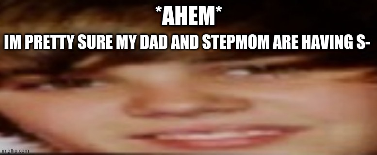 h e l p | *AHEM*; IM PRETTY SURE MY DAD AND STEPMOM ARE HAVING S- | image tagged in justin beiber | made w/ Imgflip meme maker