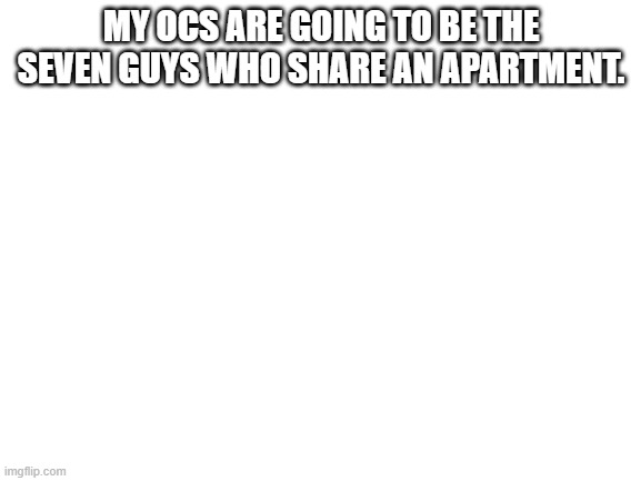 I like them all equally. | MY OCS ARE GOING TO BE THE SEVEN GUYS WHO SHARE AN APARTMENT. | made w/ Imgflip meme maker