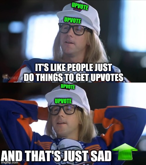 Garth Upvotes | UPVOTE; UPVOTE; IT'S LIKE PEOPLE JUST DO THINGS TO GET UPVOTES; UPVOTE; UPVOTE; AND THAT'S JUST SAD | image tagged in garth sad,garth reebok,upvotes,upvote,waynes world | made w/ Imgflip meme maker