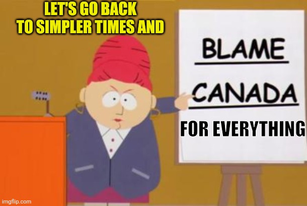 blame canada | FOR EVERYTHING LET'S GO BACK TO SIMPLER TIMES AND | image tagged in blame canada | made w/ Imgflip meme maker