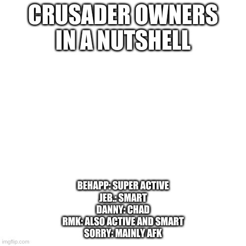 Blank Transparent Square | CRUSADER OWNERS IN A NUTSHELL; BEHAPP: SUPER ACTIVE
JEB.: SMART
DANNY: CHAD
RMK: ALSO ACTIVE AND SMART
SORRY: MAINLY AFK | image tagged in memes,blank transparent square | made w/ Imgflip meme maker