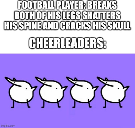They do have the word “cheer” in their name | FOOTBALL PLAYER: BREAKS BOTH OF HIS LEGS SHATTERS HIS SPINE AND CRACKS HIS SKULL; CHEERLEADERS: | image tagged in blank white template,cheerleaders,football,funny,memes | made w/ Imgflip meme maker