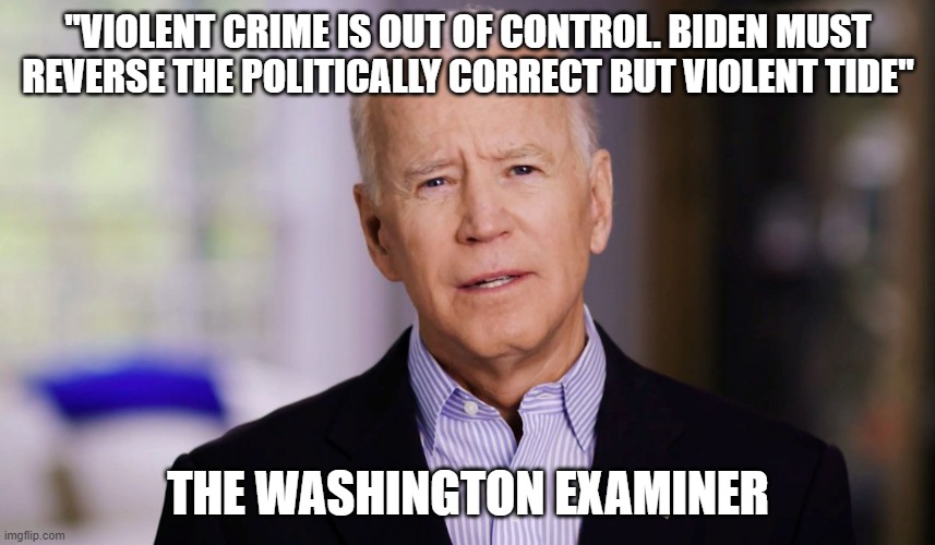 True words | "VIOLENT CRIME IS OUT OF CONTROL. BIDEN MUST REVERSE THE POLITICALLY CORRECT BUT VIOLENT TIDE"; THE WASHINGTON EXAMINER | image tagged in joe biden 2020,crime | made w/ Imgflip meme maker