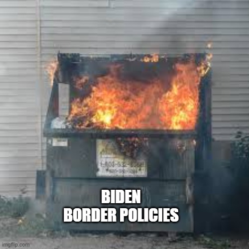 Dumpster Fire | BIDEN BORDER POLICIES | image tagged in dumpster fire | made w/ Imgflip meme maker