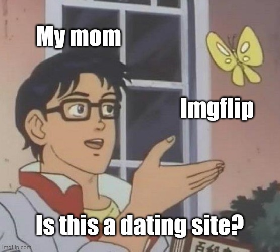 She legit asked me this | My mom; Imgflip; Is this a dating site? | image tagged in memes,is this a pigeon | made w/ Imgflip meme maker
