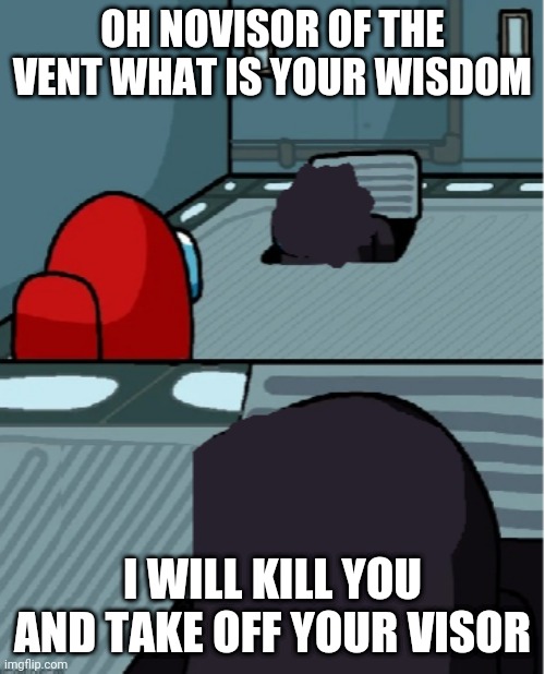 OH NOVISOR OF THE VENT WHAT IS YOUR WISDOM; I WILL KILL YOU AND TAKE OFF YOUR VISOR | image tagged in memes,imposter of the vent,among us | made w/ Imgflip meme maker