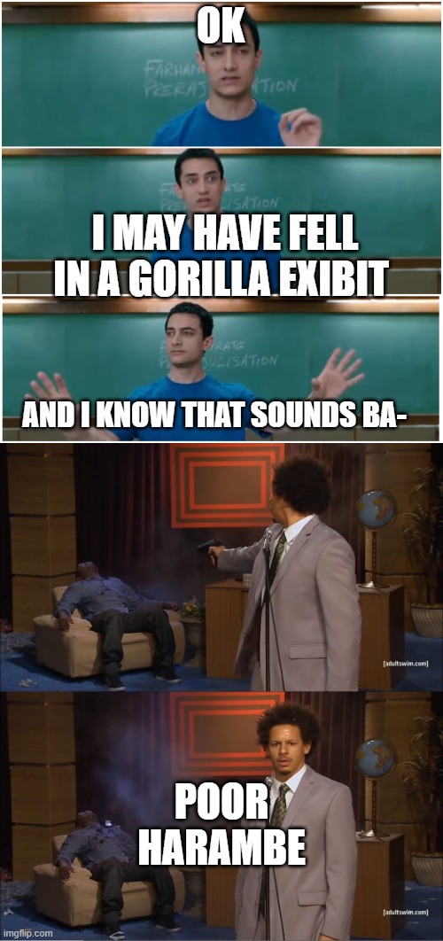 harambe the big boy gorilla | OK; I MAY HAVE FELL IN A GORILLA EXIBIT; AND I KNOW THAT SOUNDS BA-; POOR HARAMBE | image tagged in 3 idiots,memes,who killed hannibal | made w/ Imgflip meme maker