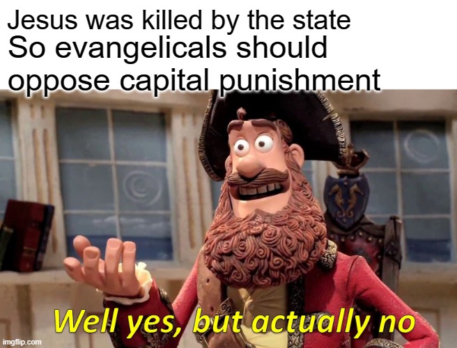 Well Yes, But Actually No | Jesus was killed by the state; So evangelicals should oppose capital punishment | image tagged in memes,well yes but actually no | made w/ Imgflip meme maker