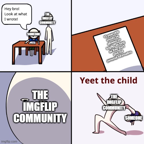true | THE IMGFLIP COMMUNITY; SOMEONE; 10-year-olds should be allowed on Imgflip, as long as they don't give out personal information. THE IMGFLIP COMMUNITY; THE IMGFLIP COMMUNITY; SOMEONE | image tagged in yeet the child | made w/ Imgflip meme maker