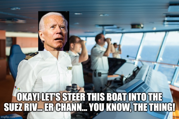 Come on man! | OKAY! LET'S STEER THIS BOAT INTO THE SUEZ RIV... ER CHANN... YOU KNOW, THE THING! | image tagged in creepy joe biden,trump 2020,grounded,ship | made w/ Imgflip meme maker