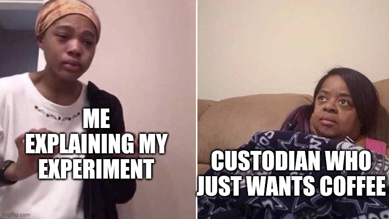 Me explaining to my mom | ME EXPLAINING MY EXPERIMENT; CUSTODIAN WHO JUST WANTS COFFEE | image tagged in me explaining to my mom | made w/ Imgflip meme maker