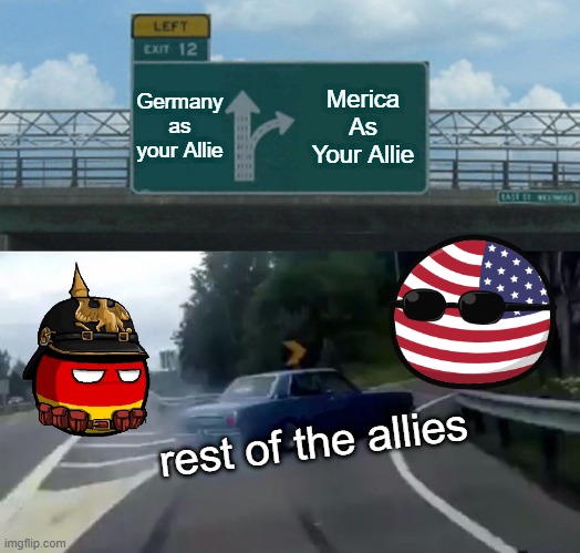 Left Exit 12 Off Ramp |  Germany as your Allie; Merica As Your Allie; rest of the allies | image tagged in countryballs,merica,germany,funny,lol,memes | made w/ Imgflip meme maker