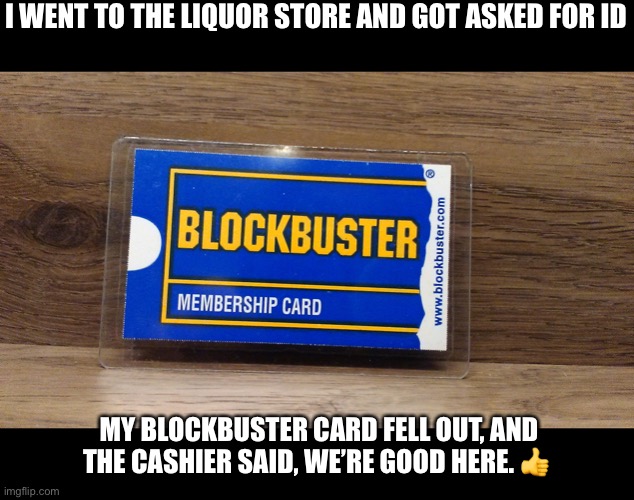 Getting Older? | I WENT TO THE LIQUOR STORE AND GOT ASKED FOR ID; MY BLOCKBUSTER CARD FELL OUT, AND THE CASHIER SAID, WE’RE GOOD HERE. 👍 | image tagged in funny | made w/ Imgflip meme maker