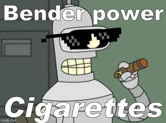 bbbbbbbbbbbbbbbbender | Bender power; Cigarettes | image tagged in bender,bender is great,deal with it | made w/ Imgflip meme maker