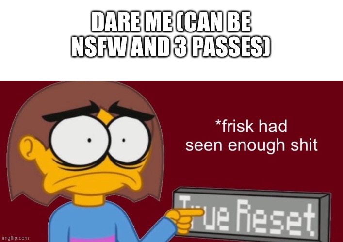 bored af | DARE ME (CAN BE NSFW AND 3 PASSES) | image tagged in frisk had seen enough | made w/ Imgflip meme maker