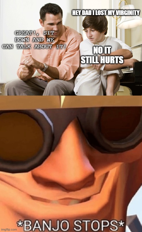 hate to be him right now | HEY DAD I LOST MY VIRGINITY; GREAT!, SIT DOWN AND WE CAN TALK ABOUT IT! NO IT STILL HURTS | image tagged in banjo stops | made w/ Imgflip meme maker
