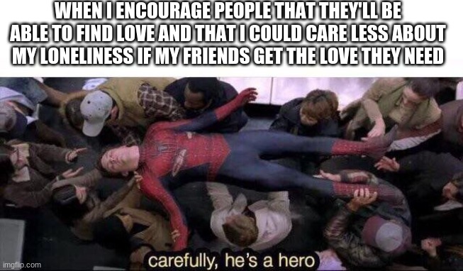 Carefully he's a hero | WHEN I ENCOURAGE PEOPLE THAT THEY'LL BE ABLE TO FIND LOVE AND THAT I COULD CARE LESS ABOUT MY LONELINESS IF MY FRIENDS GET THE LOVE THEY NEED | image tagged in carefully he's a hero | made w/ Imgflip meme maker