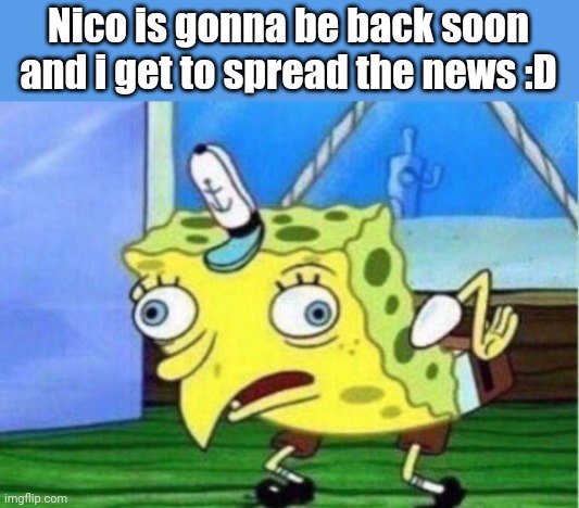 Mocking Spongebob Meme | Nico is gonna be back soon and i get to spread the news :D | image tagged in memes,mocking spongebob,i'm 15 so don't try it,who reads these | made w/ Imgflip meme maker