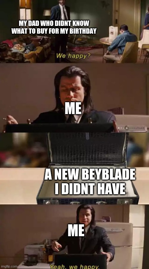 Me on my birthday | MY DAD WHO DIDNT KNOW WHAT TO BUY FOR MY BIRTHDAY; ME; A NEW BEYBLADE I DIDNT HAVE; ME | image tagged in we happy | made w/ Imgflip meme maker