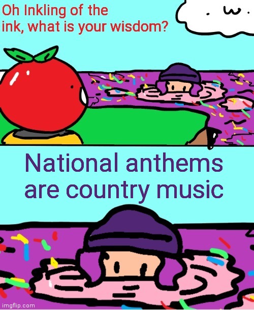 Inkling of the ink what is your wisdom | National anthems are country music | image tagged in inkling of the ink what is your wisdom | made w/ Imgflip meme maker