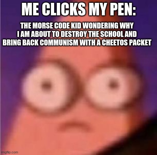 Oh no | ME CLICKS MY PEN:; THE MORSE CODE KID WONDERING WHY I AM ABOUT TO DESTROY THE SCHOOL AND BRING BACK COMMUNISM WITH A CHEETOS PACKET | image tagged in eyes wide patrick,morse code | made w/ Imgflip meme maker