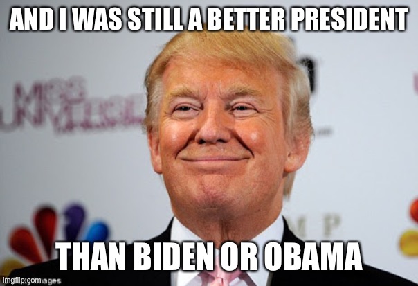 Donald trump approves | AND I WAS STILL A BETTER PRESIDENT THAN BIDEN OR OBAMA | image tagged in donald trump approves | made w/ Imgflip meme maker