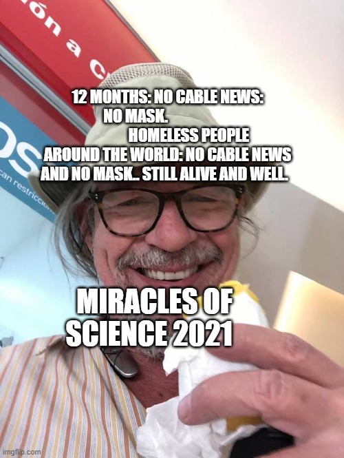 Truth | 12 MONTHS: NO CABLE NEWS: NO MASK.                                    HOMELESS PEOPLE AROUND THE WORLD: NO CABLE NEWS AND NO MASK.. STILL ALIVE AND WELL. MIRACLES OF SCIENCE 2021 | image tagged in you can't handle the truth | made w/ Imgflip meme maker