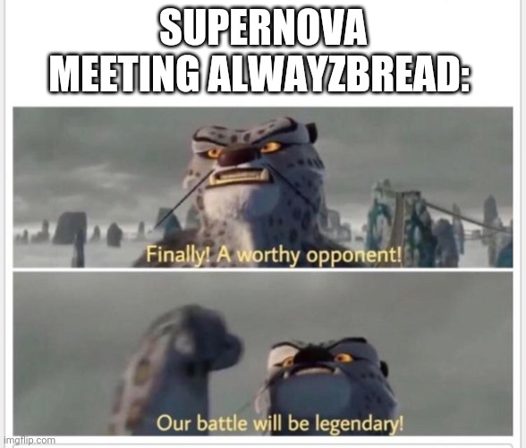 Finally! A worthy opponent! | SUPERNOVA MEETING ALWAYZBREAD: | image tagged in finally a worthy opponent | made w/ Imgflip meme maker