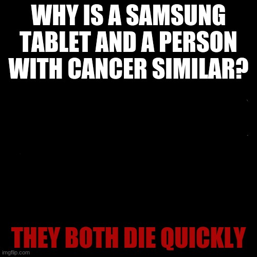 Blank Transparent Square | WHY IS A SAMSUNG TABLET AND A PERSON WITH CANCER SIMILAR? THEY BOTH DIE QUICKLY | image tagged in memes,blank transparent square | made w/ Imgflip meme maker
