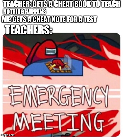 Emergency Meeting Among Us | TEACHER: GETS A CHEAT BOOK TO TEACH; NOTHING HAPPENS; ME: GETS A CHEAT NOTE FOR A TEST; TEACHERS: | image tagged in emergency meeting among us | made w/ Imgflip meme maker