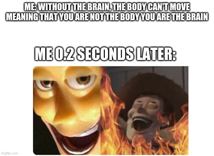 Satanic Woody | ME: WITHOUT THE BRAIN, THE BODY CAN'T MOVE MEANING THAT YOU ARE NOT THE BODY YOU ARE THE BRAIN; ME 0.2 SECONDS LATER: | image tagged in satanic woody | made w/ Imgflip meme maker