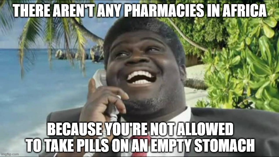 No RX | THERE AREN'T ANY PHARMACIES IN AFRICA; BECAUSE YOU'RE NOT ALLOWED TO TAKE PILLS ON AN EMPTY STOMACH | image tagged in african scam guy | made w/ Imgflip meme maker