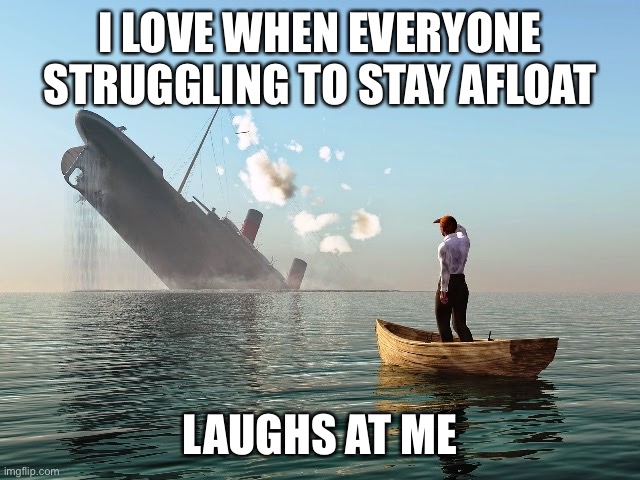 Sinking Ship | I LOVE WHEN EVERYONE STRUGGLING TO STAY AFLOAT; LAUGHS AT ME | image tagged in sinking ship | made w/ Imgflip meme maker