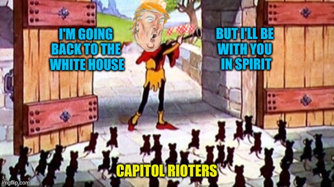 Pied Piper Trump rallies the troops | BUT I'LL BE 
WITH YOU 
IN SPIRIT; I'M GOING 
BACK TO THE 
WHITE HOUSE; CAPITOL RIOTERS | image tagged in pied piper trump | made w/ Imgflip meme maker