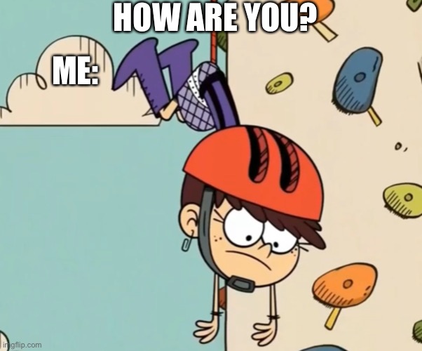Luna loud hanging around | HOW ARE YOU? ME: | image tagged in the loud house,nickelodeon,hanging,cartoons,stuck | made w/ Imgflip meme maker