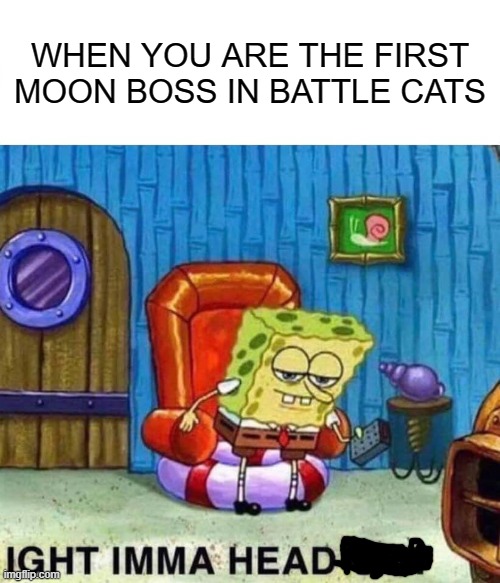 Image title | WHEN YOU ARE THE FIRST MOON BOSS IN BATTLE CATS | image tagged in memes,spongebob ight imma head out | made w/ Imgflip meme maker
