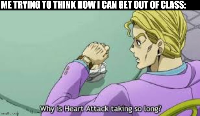 Why is Heart Attack taking so long? | ME TRYING TO THINK HOW I CAN GET OUT OF CLASS: | image tagged in why is heart attack taking so long | made w/ Imgflip meme maker