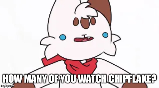 This is very clearly not my art | HOW MANY OF YOU WATCH CHIPFLAKE? | image tagged in chipflake dumb face | made w/ Imgflip meme maker